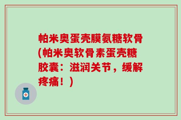 帕米奥蛋壳膜氨糖软骨(帕米奥软骨素蛋壳糖胶囊：滋润关节，缓解疼痛！)