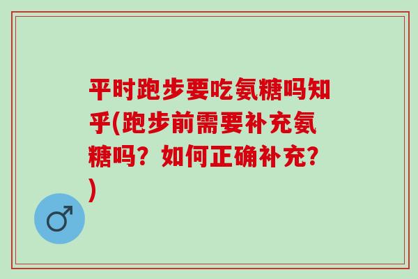 平时跑步要吃氨糖吗知乎(跑步前需要补充氨糖吗？如何正确补充？)