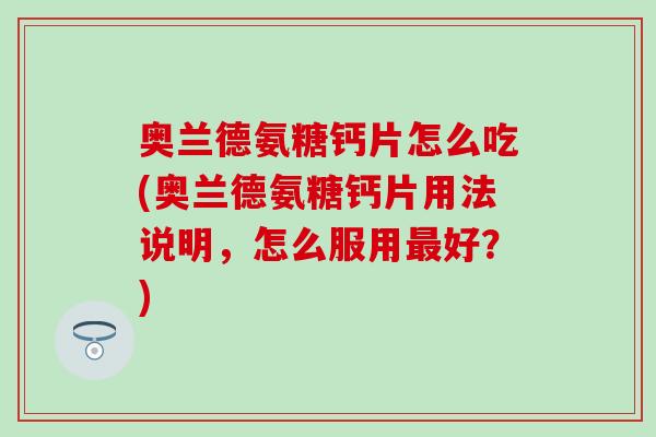 奥兰德氨糖钙片怎么吃(奥兰德氨糖钙片用法说明，怎么服用最好？)