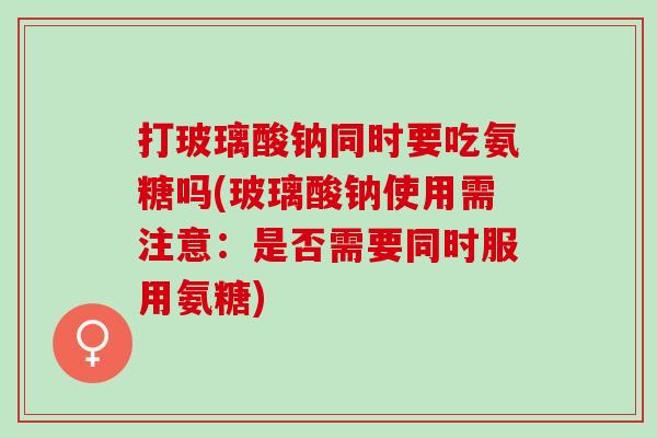 打玻璃酸钠同时要吃氨糖吗(玻璃酸钠使用需注意：是否需要同时服用氨糖)