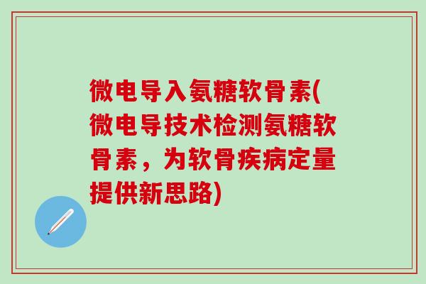 微电导入氨糖软骨素(微电导技术检测氨糖软骨素,为软骨定量提供新思路) 微电导入氨糖软骨素(微电导技术检测氨糖软骨素,为软骨定量提供新思路)
