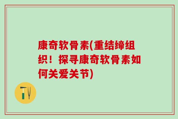 康奇软骨素(重结缔组织！探寻康奇软骨素如何关爱关节)