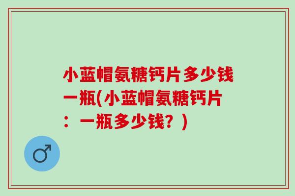 小蓝帽氨糖钙片多少钱一瓶(小蓝帽氨糖钙片：一瓶多少钱？)