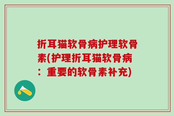 折耳猫软骨护理软骨素(护理折耳猫软骨:重要的软骨素补充) 折耳猫软骨护理软骨素(护理折耳猫软骨:重要的软骨素补充)