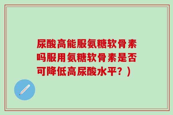 尿酸高能服氨糖软骨素吗服用氨糖软骨素是否可降低高尿酸水平？)