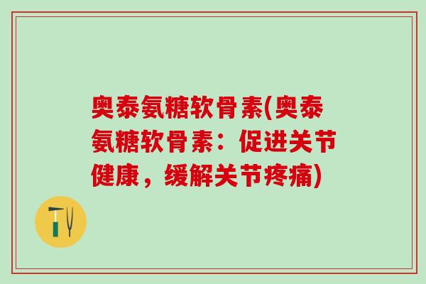 奥泰氨糖软骨素(奥泰氨糖软骨素：促进关节健康，缓解关节疼痛)