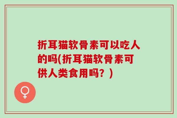 折耳猫软骨素可以吃人的吗(折耳猫软骨素可供人类食用吗？)