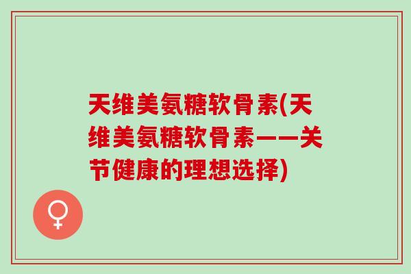 天维美氨糖软骨素(天维美氨糖软骨素——关节健康的理想选择)