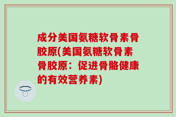 成分美国氨糖软骨素骨胶原(美国氨糖软骨素骨胶原：促进骨骼健康的有效营养素)