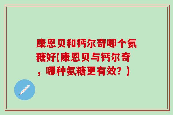 康恩贝和钙尔奇哪个氨糖好(康恩贝与钙尔奇，哪种氨糖更有效？)
