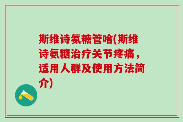 斯维诗氨糖管啥(斯维诗氨糖治疗关节疼痛，适用人群及使用方法简介)