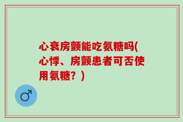 心衰房颤能吃氨糖吗(心悸、房颤患者可否使用氨糖？)