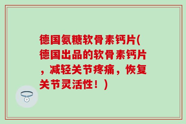 德国氨糖软骨素钙片(德国出品的软骨素钙片，减轻关节疼痛，恢复关节灵活性！)