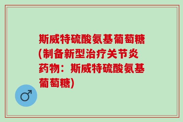 斯威特硫酸氨基葡萄糖(制备新型治疗关节炎药物：斯威特硫酸氨基葡萄糖)