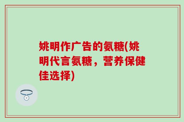 姚明作广告的氨糖(姚明代言氨糖，营养保健佳选择)