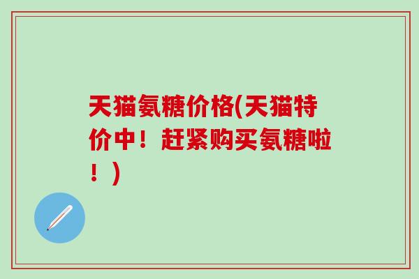 天猫氨糖价格(天猫特价中!赶紧购买氨糖啦!) 天猫氨糖价格(天猫特价中!赶紧购买氨糖啦!)
