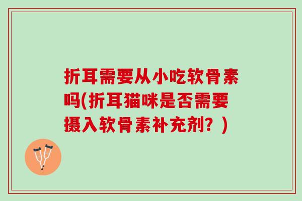 折耳需要从小吃软骨素吗(折耳猫咪是否需要摄入软骨素补充剂？)