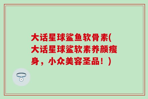 大话星球鲨鱼软骨素(大话星球鲨软素养颜瘦身，小众美容圣品！)