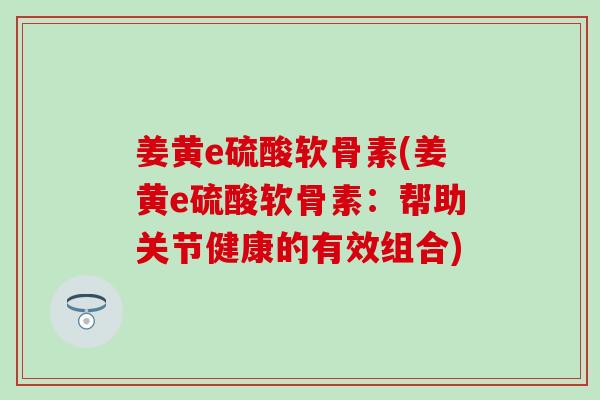 姜黄e硫酸软骨素(姜黄e硫酸软骨素：帮助关节健康的有效组合)