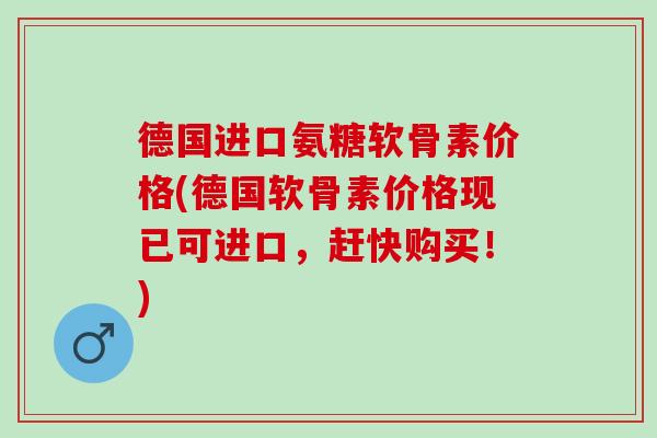 德国进口氨糖软骨素价格(德国软骨素价格现已可进口，赶快购买！)