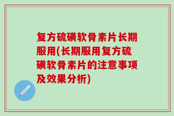 复方硫磺软骨素片长期服用(长期服用复方硫磺软骨素片的注意事项及效果分析)