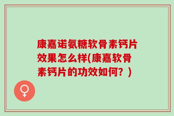 康嘉诺氨糖软骨素钙片效果怎么样(康嘉软骨素钙片的功效如何？)