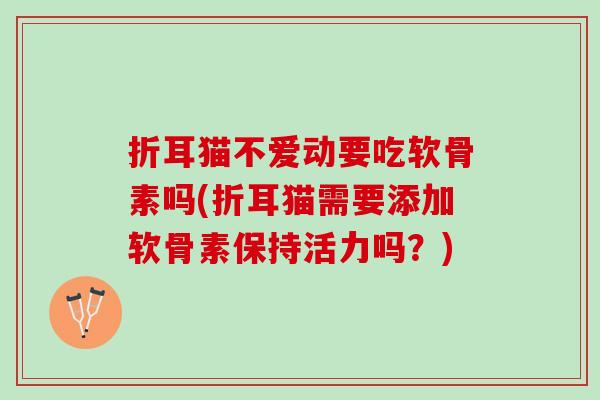 折耳猫不爱动要吃软骨素吗(折耳猫需要添加软骨素保持活力吗？)