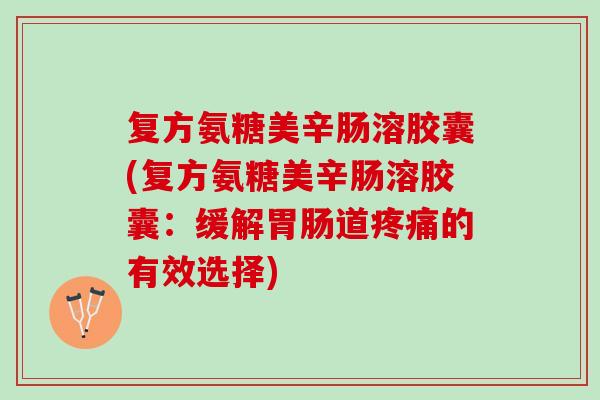 复方氨糖美辛肠溶胶囊(复方氨糖美辛肠溶胶囊：缓解胃肠道疼痛的有效选择)