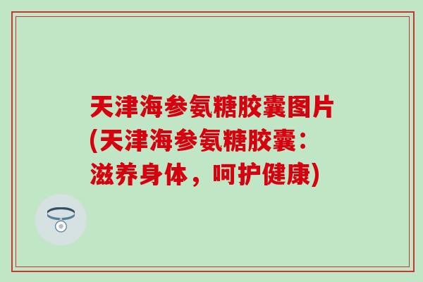 天津海参氨糖胶囊图片(天津海参氨糖胶囊：滋养身体，呵护健康)