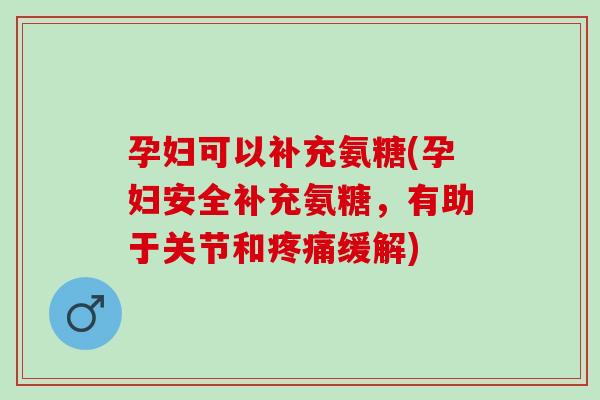 孕妇可以补充氨糖(孕妇安全补充氨糖,有助于关节和缓解) 孕妇可以补充氨糖(孕妇安全补充氨糖,有助于关节和缓解)