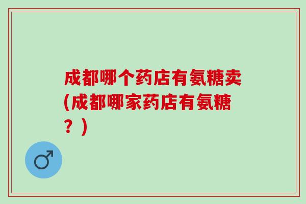 成都哪个药店有氨糖卖(成都哪家药店有氨糖？)