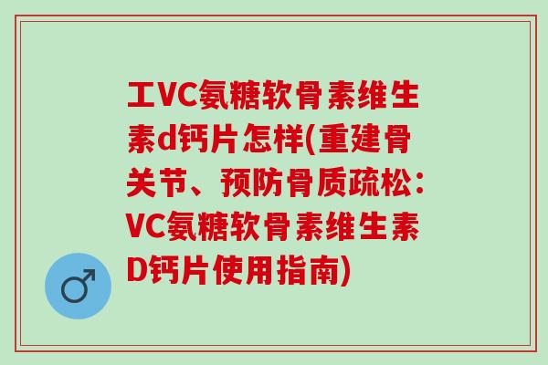 工VC氨糖软骨素维生素d钙片怎样(重建骨关节、：VC氨糖软骨素维生素D钙片使用指南)