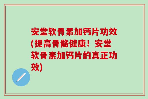 安堂软骨素加钙片功效(提高骨骼健康!安堂软骨素加钙片的真正功效) 安堂软骨素加钙片功效(提高骨骼健康!安堂软骨素加钙片的真正功效)