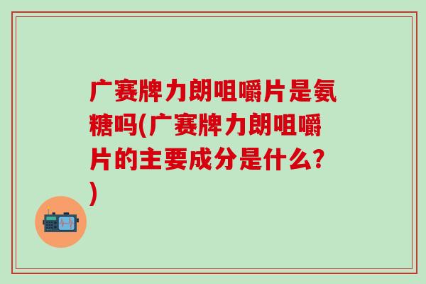 广赛牌力朗咀嚼片是氨糖吗(广赛牌力朗咀嚼片的主要成分是什么？)