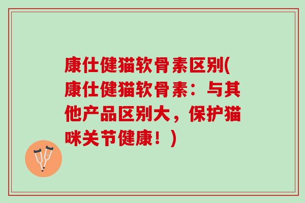 康仕健猫软骨素区别(康仕健猫软骨素：与其他产品区别大，保护猫咪关节健康！)
