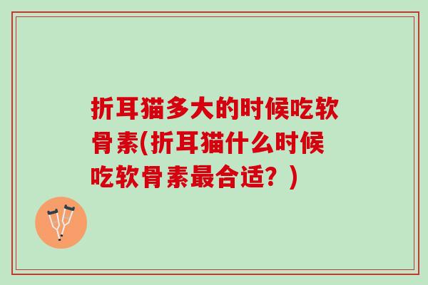 折耳猫多大的时候吃软骨素(折耳猫什么时候吃软骨素合适?) 折耳猫多大的时候吃软骨素(折耳猫什么时候吃软骨素合适?)
