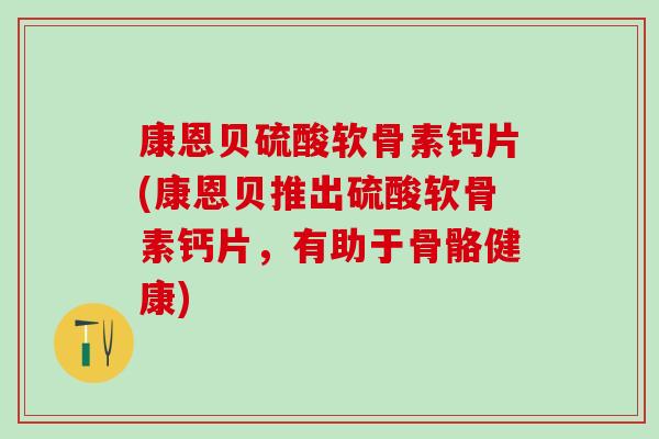 康恩贝硫酸软骨素钙片(康恩贝推出硫酸软骨素钙片，有助于骨骼健康)