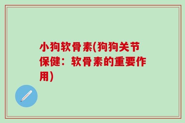 小狗软骨素(狗狗关节保健:软骨素的重要作用) 小狗软骨素(狗狗关节保健:软骨素的重要作用)