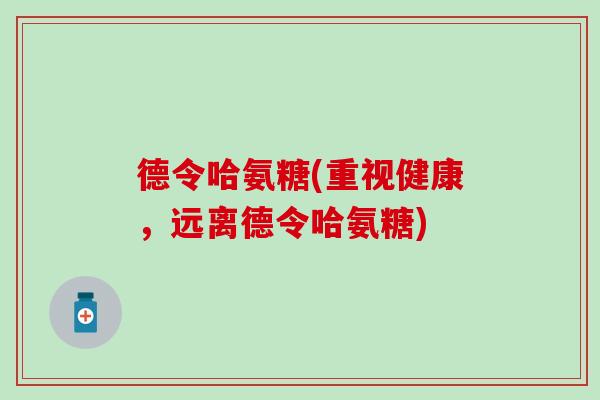 德令哈氨糖(重视健康，远离德令哈氨糖)