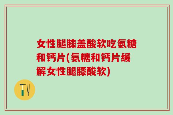 女性腿膝盖酸软吃氨糖和钙片(氨糖和钙片缓解女性腿膝酸软)