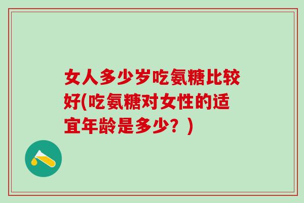 女人多少岁吃氨糖比较好(吃氨糖对女性的适宜年龄是多少？)
