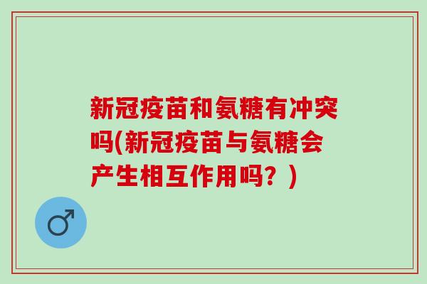 新冠疫苗和氨糖有冲突吗(新冠疫苗与氨糖会产生相互作用吗？)