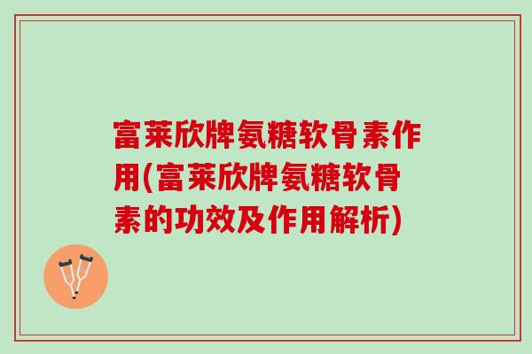 富莱欣牌氨糖软骨素作用(富莱欣牌氨糖软骨素的功效及作用解析)