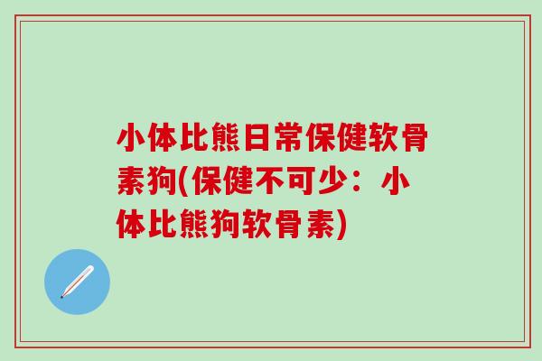 小体比熊日常保健软骨素狗(保健不可少：小体比熊狗软骨素)