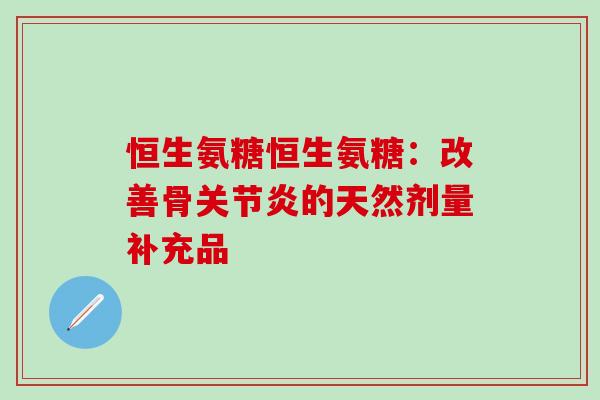 恒生氨糖恒生氨糖：改善骨关节炎的天然剂量补充品