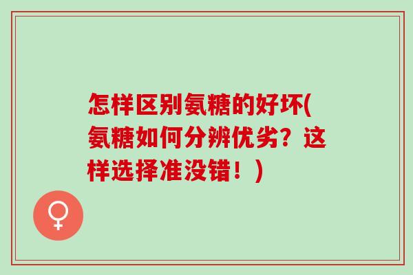 怎样区别氨糖的好坏(氨糖如何分辨优劣？这样选择准没错！)