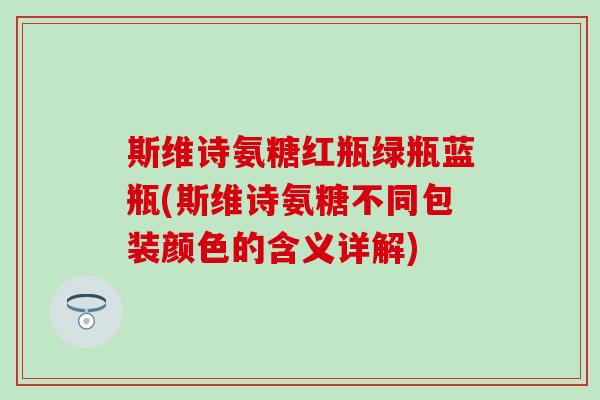 斯维诗氨糖红瓶绿瓶蓝瓶(斯维诗氨糖不同包装颜色的含义详解)
