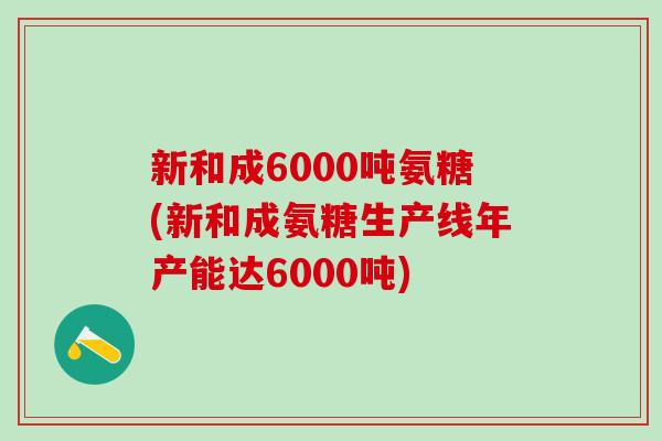 新和成6000吨氨糖(新和成氨糖生产线年产能达6000吨)