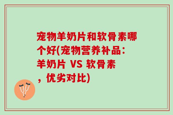 宠物羊奶片和软骨素哪个好(宠物营养补品：羊奶片 VS 软骨素，优劣对比)