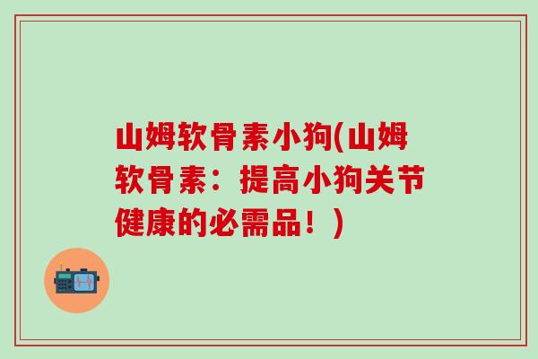 山姆软骨素小狗(山姆软骨素：提高小狗关节健康的必需品！)